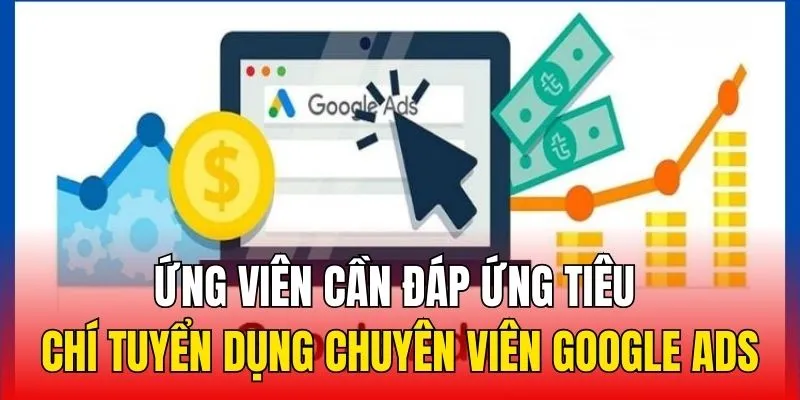 Ứng viên cần đáp ứng tiêu chí tuyển dụng Chuyên Viên Google Ads