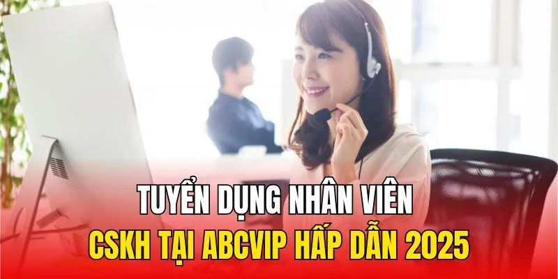 Tuyển Dụng Nhân Viên CSKH Tại ABCVIP Hấp Dẫn 2025